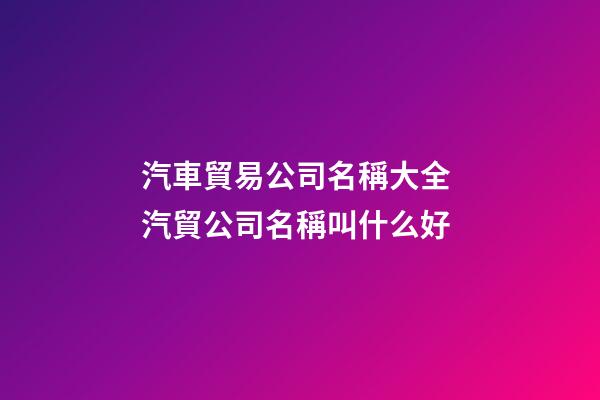 汽車貿易公司名稱大全 汽貿公司名稱叫什么好-第1張-公司起名-玄機派